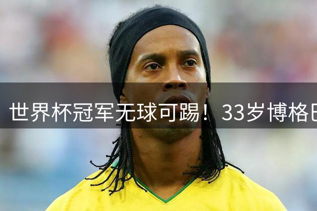 世界杯冠军无球可踢！33岁博格巴遭解约 上赛季出场6次115分钟0球0助攻