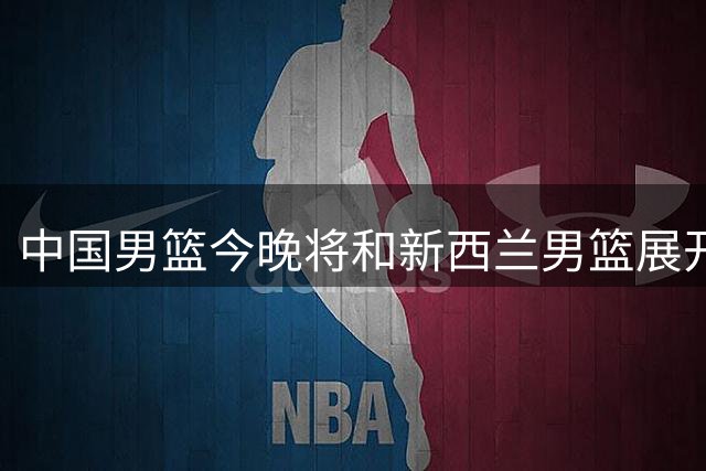 中国男篮今晚将和新西兰男篮展开一场热身赛 球员已抵达比赛场馆