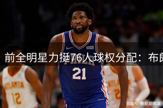 前全明星力挺76人球权分配：布朗懂拿冠军之道