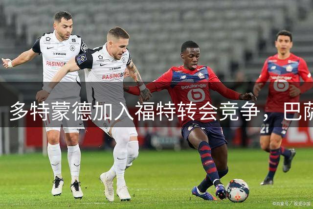 多特蒙德加入福特转会竞争，巴萨标价1500-2000万欧元
