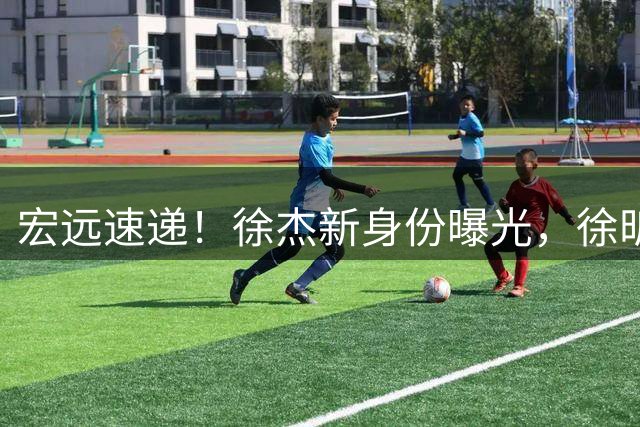 宏远速递！徐杰新身份曝光，徐昕回归可能性大增，胡明轩好消息