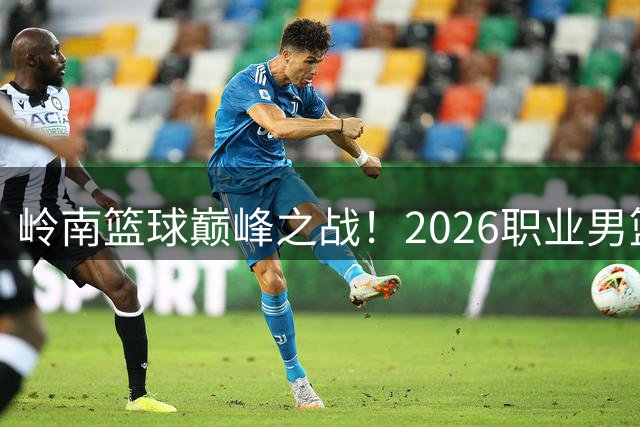 岭南篮球巅峰之战！2026职业男篮广东德比9月开战