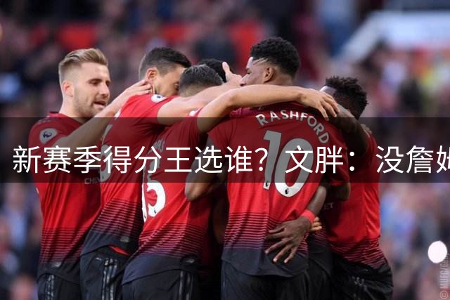 新赛季得分王选谁？文胖：没詹姆斯分球权 东契奇得分会重新爆炸