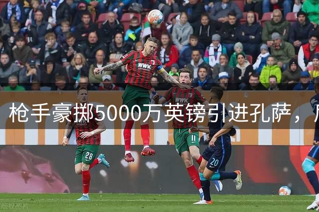 枪手豪掷5000万英镑引进孔萨，后防"九剑客"成型！