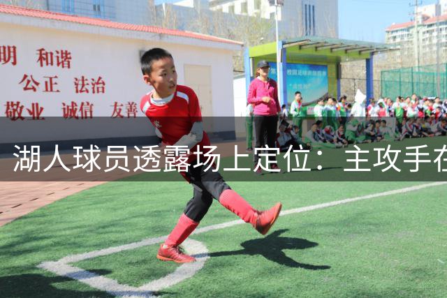湖人球员透露场上定位：主攻手在队友 自己专注进攻端