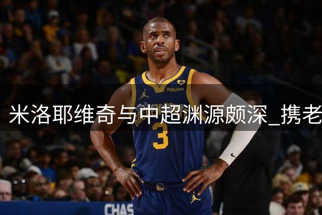 米洛耶维奇与中超渊源颇深 携老搭档执教申花团队