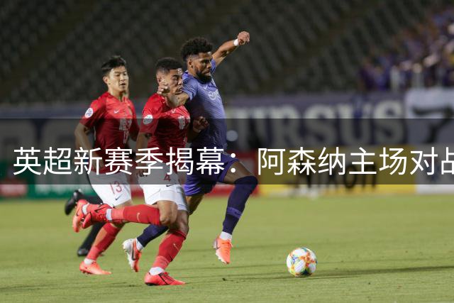 英超新赛季揭幕：阿森纳主场对战考文垂