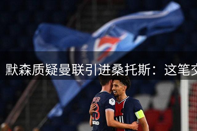 默森质疑曼联引进桑托斯：这笔交易令人费解