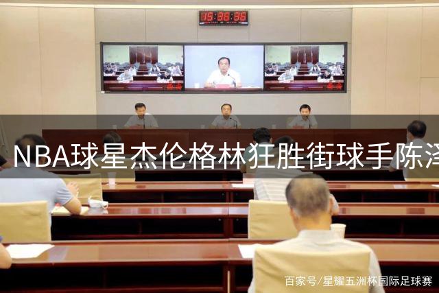 NBA球星杰伦格林狂胜街球手陈泽文