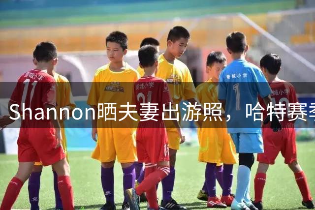 Shannon晒夫妻出游照，哈特赛季表现抢眼